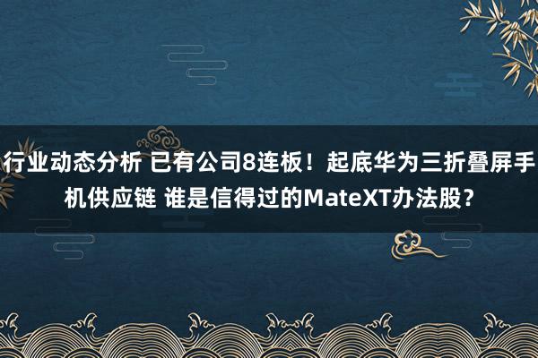 行业动态分析 已有公司8连板！起底华为三折叠屏手机供应链 谁是信得过的MateXT办法股？