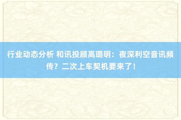 行业动态分析 和讯投顾高璐明：夜深利空音讯频传？二次上车契机要来了！