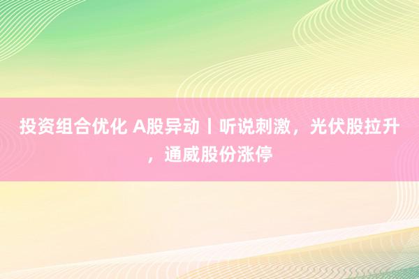 投资组合优化 A股异动丨听说刺激，光伏股拉升，通威股份涨停