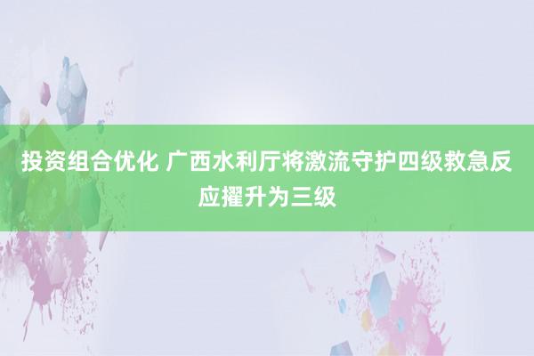 投资组合优化 广西水利厅将激流守护四级救急反应擢升为三级