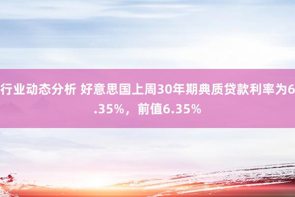 行业动态分析 好意思国上周30年期典质贷款利率为6.35%，前值6.35%