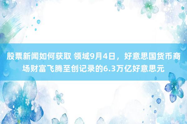 股票新闻如何获取 领域9月4日，好意思国货币商场财富飞腾至创记录的6.3万亿好意思元