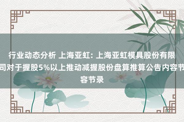 行业动态分析 上海亚虹: 上海亚虹模具股份有限公司对于握股5%以上推动减握股份盘算推算公告内容节录