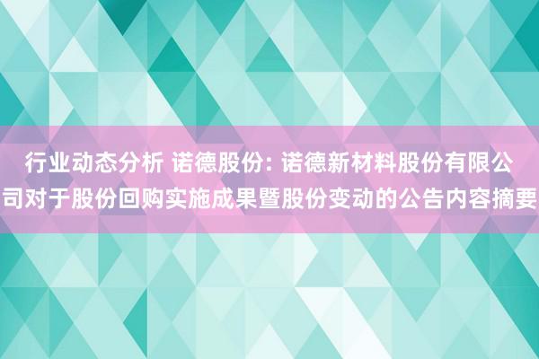 行业动态分析 诺德股份: 诺德新材料股份有限公司对于股份回购实施成果暨股份变动的公告内容摘要