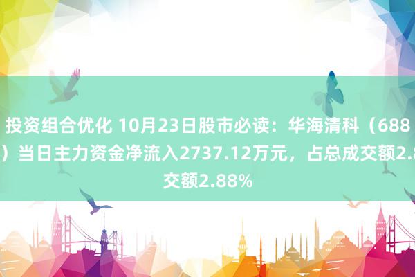 投资组合优化 10月23日股市必读：华海清科（688120）当日主力资金净流入2737.12万元，占总成交额2.88%