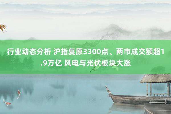 行业动态分析 沪指复原3300点、两市成交额超1.9万亿 风电与光伏板块大涨