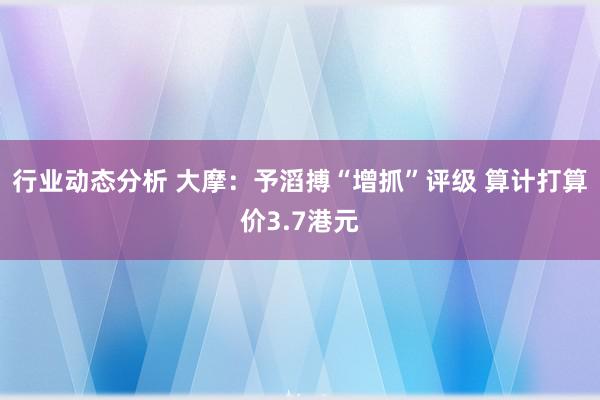 行业动态分析 大摩：予滔搏“增抓”评级 算计打算价3.7港元