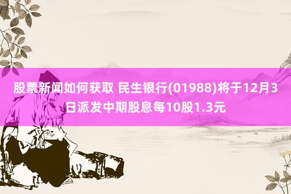 股票新闻如何获取 民生银行(01988)将于12月3日派发中期股息每10股1.3元