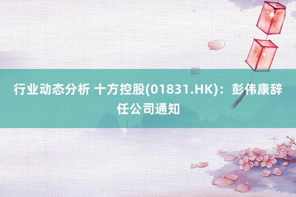 行业动态分析 十方控股(01831.HK)：彭伟康辞任公司通知