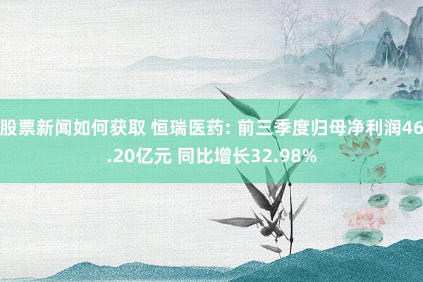 股票新闻如何获取 恒瑞医药: 前三季度归母净利润46.20亿元 同比增长32.98%