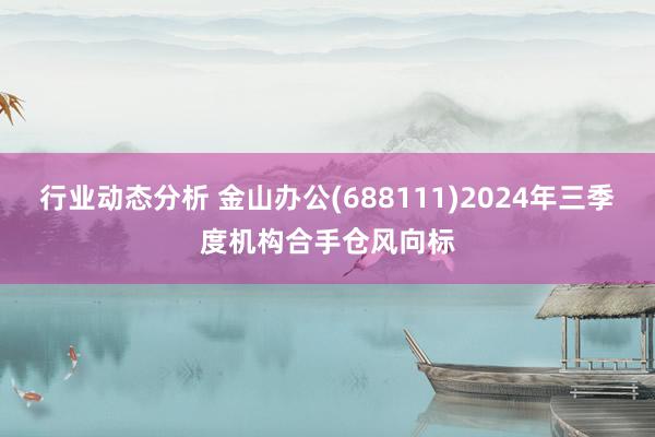 行业动态分析 金山办公(688111)2024年三季度机构合手仓风向标