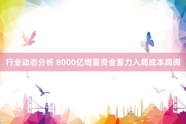 行业动态分析 8000亿增量资金蓄力入局成本阛阓