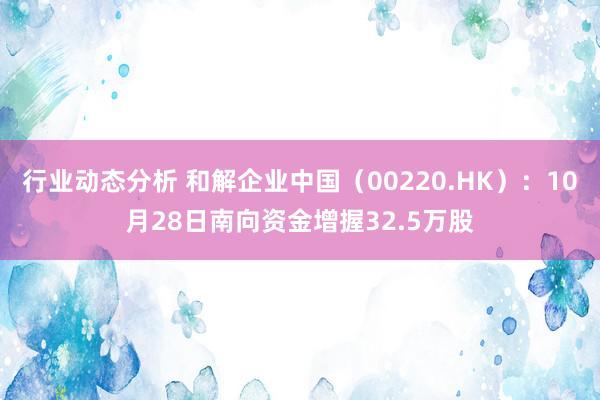 行业动态分析 和解企业中国（00220.HK）：10月28日南向资金增握32.5万股