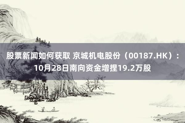 股票新闻如何获取 京城机电股份（00187.HK）：10月28日南向资金增捏19.2万股