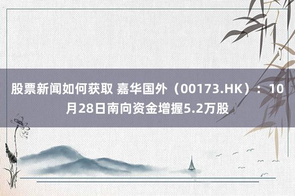 股票新闻如何获取 嘉华国外（00173.HK）：10月28日南向资金增握5.2万股