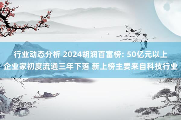 行业动态分析 2024胡润百富榜: 50亿元以上企业家初度流通三年下落 新上榜主要来自科技行业