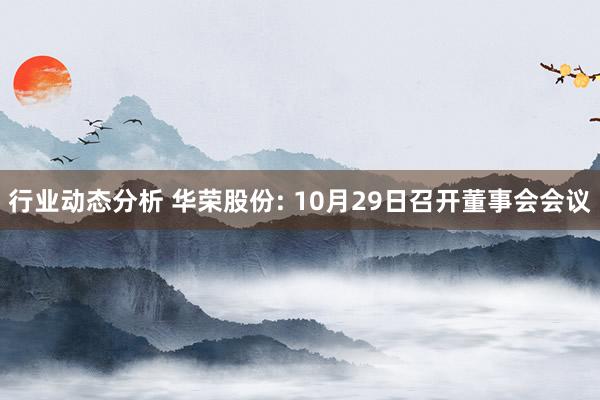 行业动态分析 华荣股份: 10月29日召开董事会会议