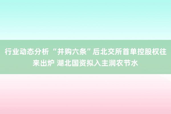 行业动态分析 “并购六条”后北交所首单控股权往来出炉 湖北国资拟入主润农节水