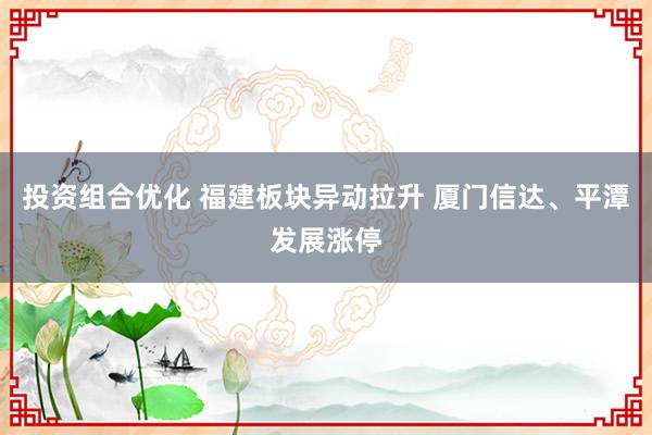 投资组合优化 福建板块异动拉升 厦门信达、平潭发展涨停