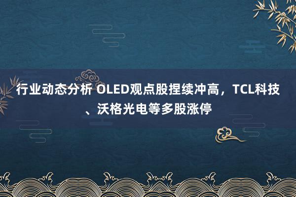 行业动态分析 OLED观点股捏续冲高，TCL科技、沃格光电等多股涨停