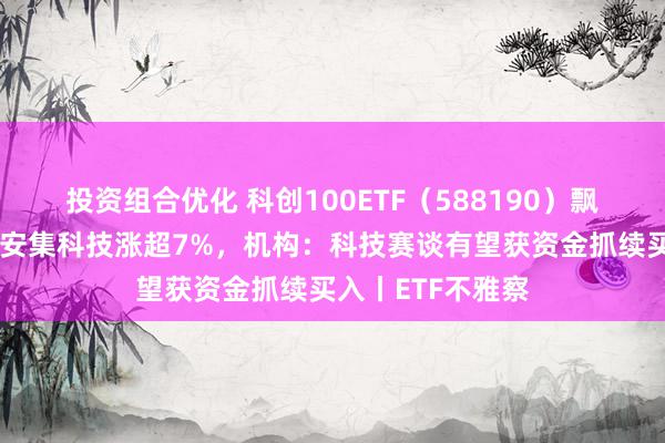 投资组合优化 科创100ETF（588190）飘红，艾为电子、安集科技涨超7%，机构：科技赛谈有望获资金抓续买入丨ETF不雅察