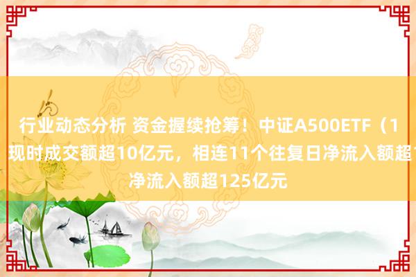 行业动态分析 资金握续抢筹！中证A500ETF（159338）现时成交额超10亿元，相连11个往复日净流入额超125亿元