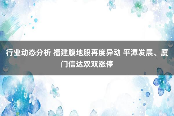 行业动态分析 福建腹地股再度异动 平潭发展、厦门信达双双涨停