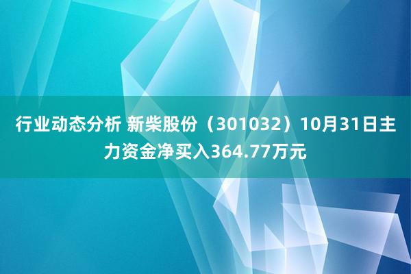 行业动态分析 新柴股份（301032）10月31日主力资金净买入364.77万元