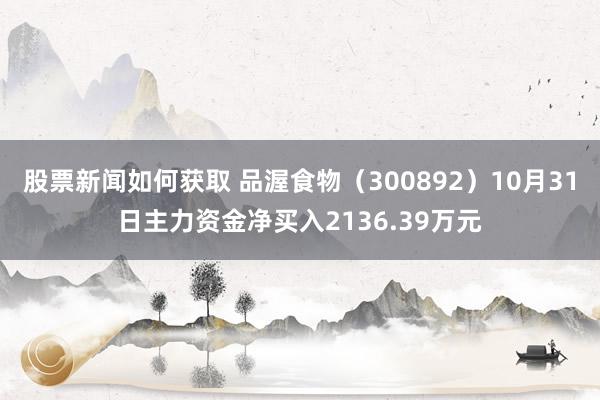 股票新闻如何获取 品渥食物（300892）10月31日主力资金净买入2136.39万元