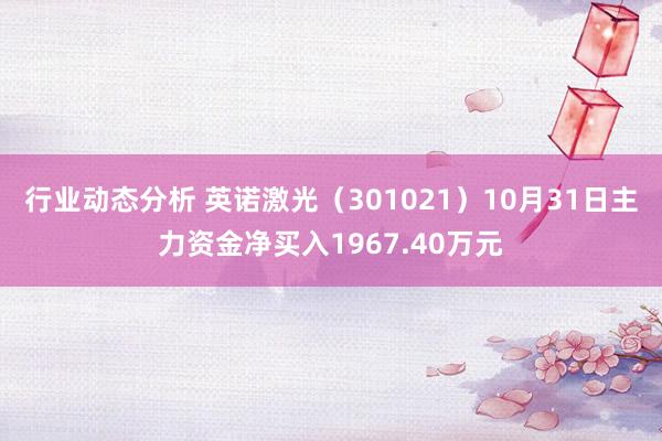 行业动态分析 英诺激光（301021）10月31日主力资金净买入1967.40万元