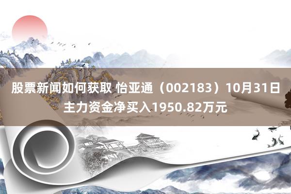 股票新闻如何获取 怡亚通（002183）10月31日主力资金净买入1950.82万元