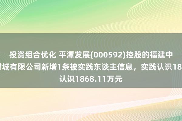 投资组合优化 平潭发展(000592)控股的福建中福海峡建材城有限公司新增1条被实践东谈主信息，实践认识1868.11万元