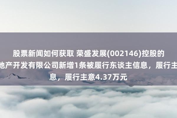 股票新闻如何获取 荣盛发展(002146)控股的濮阳荣佑房地产开发有限公司新增1条被履行东谈主信息，履行主意4.37万元