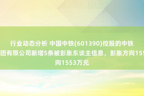 行业动态分析 中国中铁(601390)控股的中铁六局集团有限公司新增5条被彭胀东谈主信息，彭胀方向1553万元