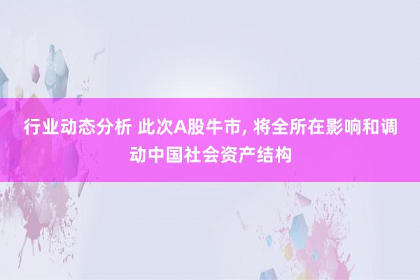 行业动态分析 此次A股牛市, 将全所在影响和调动中国社会资产结构