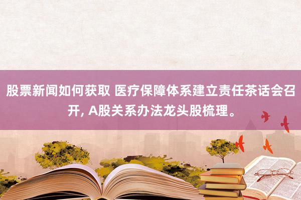 股票新闻如何获取 医疗保障体系建立责任茶话会召开, A股关系办法龙头股梳理。