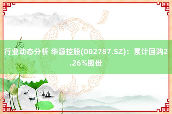 行业动态分析 华源控股(002787.SZ)：累计回购2.26%股份