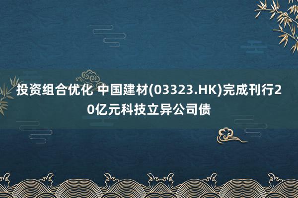 投资组合优化 中国建材(03323.HK)完成刊行20亿元科技立异公司债