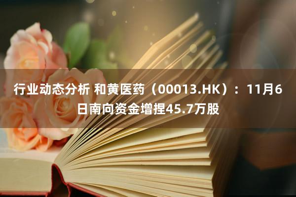 行业动态分析 和黄医药（00013.HK）：11月6日南向资金增捏45.7万股