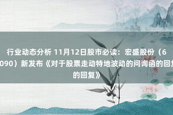 行业动态分析 11月12日股市必读：宏盛股份（603090）新发布《对于股票走动特地波动的问询函的回复》