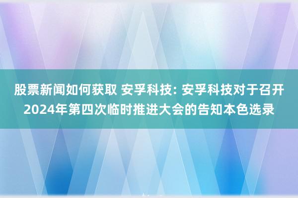 股票新闻如何获取 安孚科技: 安孚科技对于召开2024年第四次临时推进大会的告知本色选录