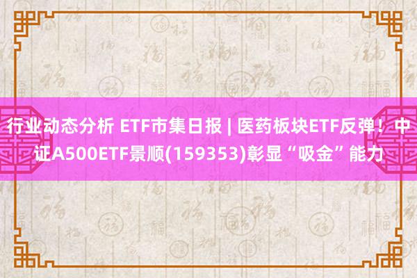 行业动态分析 ETF市集日报 | 医药板块ETF反弹！中证A500ETF景顺(159353)彰显“吸金”能力