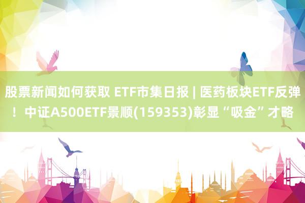 股票新闻如何获取 ETF市集日报 | 医药板块ETF反弹！中证A500ETF景顺(159353)彰显“吸金”才略