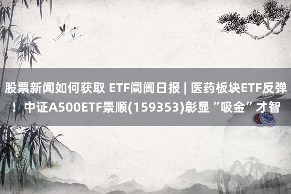 股票新闻如何获取 ETF阛阓日报 | 医药板块ETF反弹！中证A500ETF景顺(159353)彰显“吸金”才智