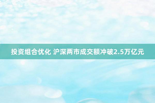 投资组合优化 沪深两市成交额冲破2.5万亿元