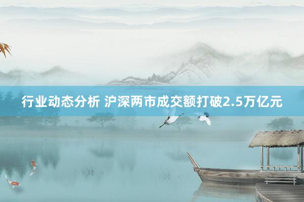 行业动态分析 沪深两市成交额打破2.5万亿元