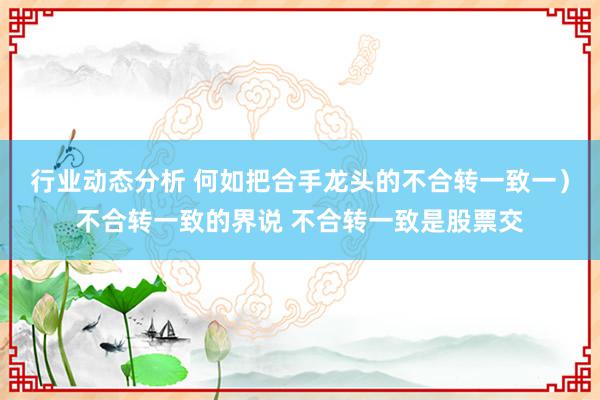 行业动态分析 何如把合手龙头的不合转一致一）不合转一致的界说 不合转一致是股票交