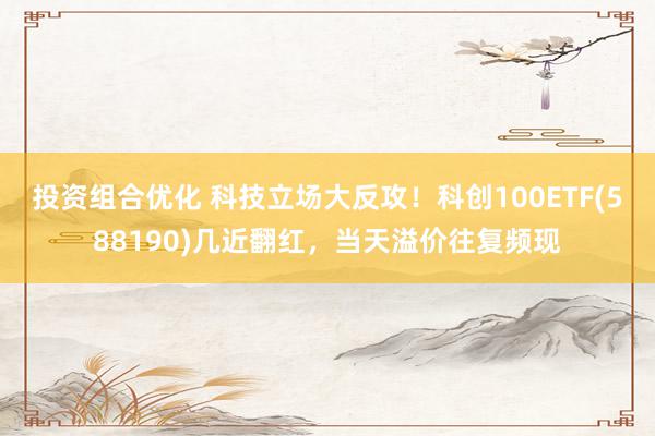 投资组合优化 科技立场大反攻！科创100ETF(588190)几近翻红，当天溢价往复频现