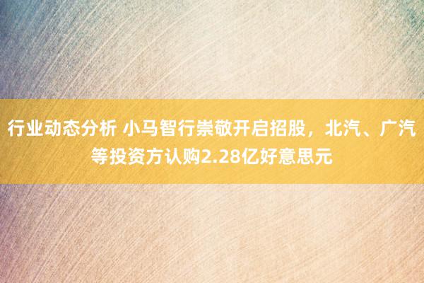 行业动态分析 小马智行崇敬开启招股，北汽、广汽等投资方认购2.28亿好意思元