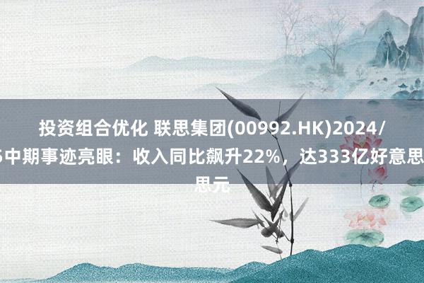 投资组合优化 联思集团(00992.HK)2024/25中期事迹亮眼：收入同比飙升22%，达333亿好意思元